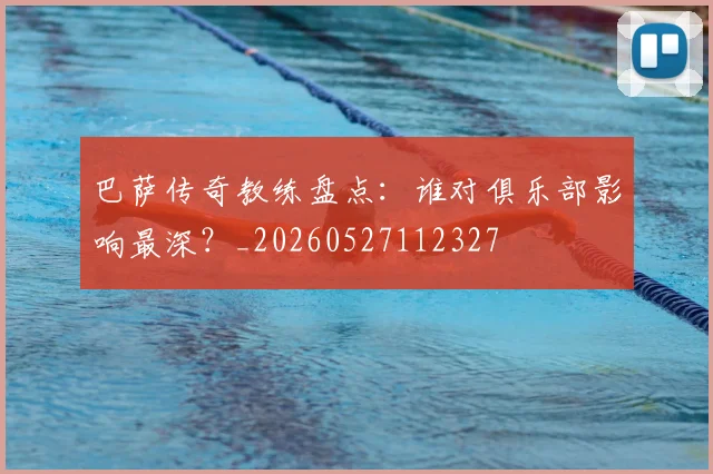 巴萨传奇教练盘点:谁对俱乐部影响最深?_20260527112327