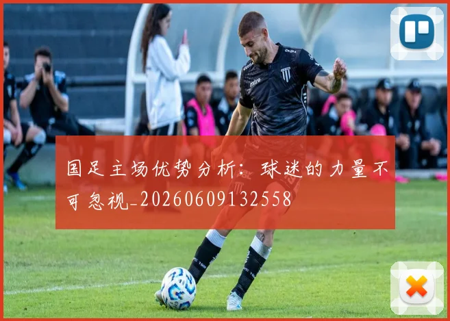 国足主场优势分析:球迷的力量不可忽视_20260609132558