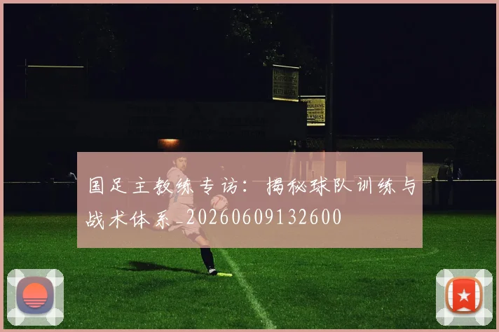 国足主教练专访：揭秘球队训练与战术体系_20260609132600