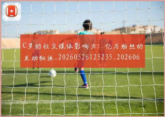 C罗的社交媒体影响力：亿万粉丝的互动秘诀_20260526125235_20260606165504