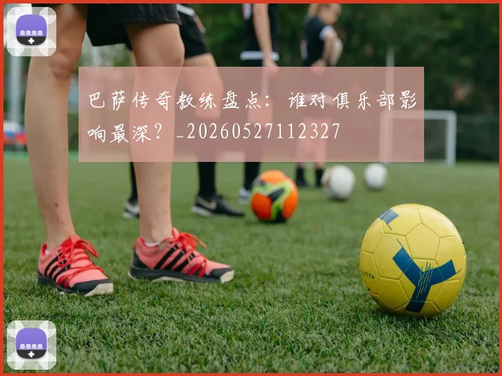 巴萨传奇教练盘点：谁对俱乐部影响最深？_20260527112327