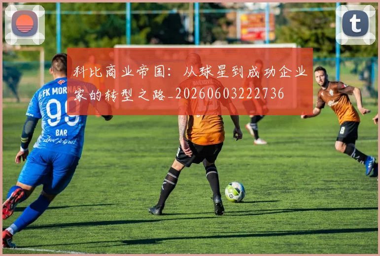 科比商业帝国：从球星到成功企业家的转型之路_20260603222736
