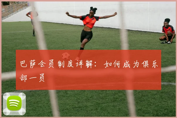 巴萨会员制度详解：如何成为俱乐部一员
