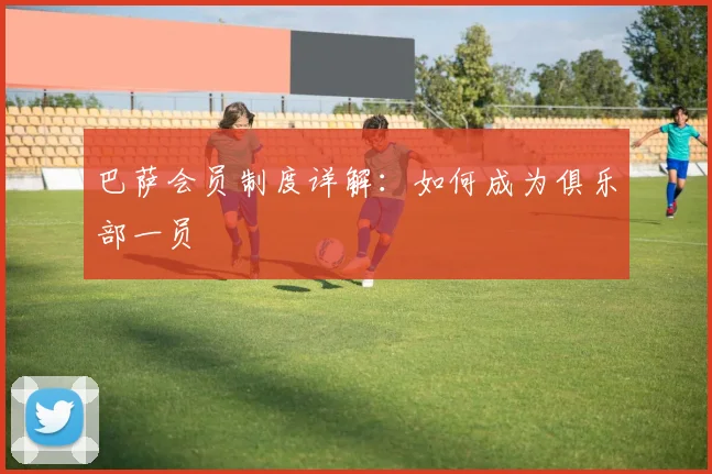 巴萨会员制度详解：如何成为俱乐部一员