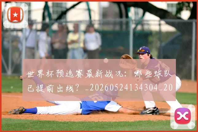 世界杯预选赛最新战况：哪些球队已提前出线？_20260524134304_20260607160654