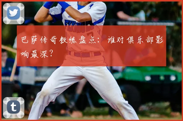 巴萨传奇教练盘点：谁对俱乐部影响最深？