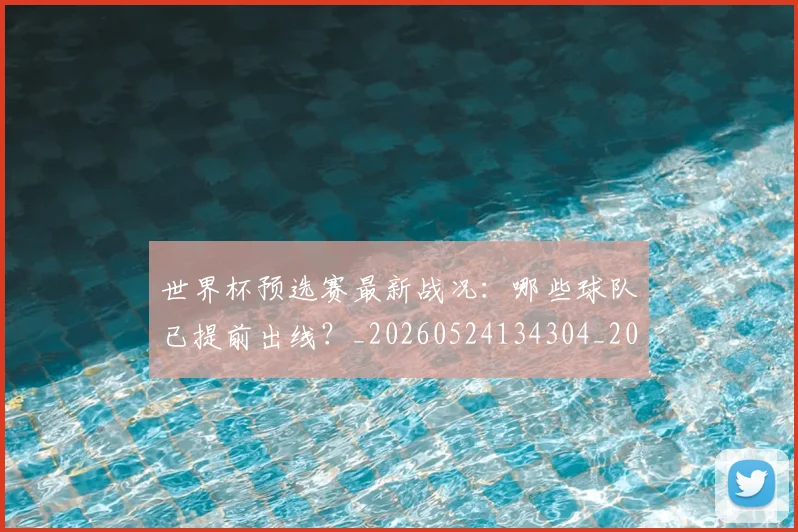 世界杯预选赛最新战况：哪些球队已提前出线？_20260524134304_20260607160654